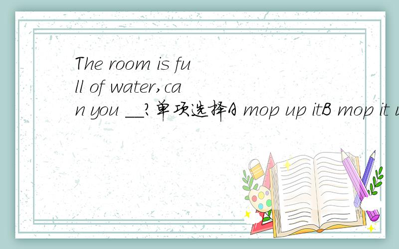 The room is full of water,can you __?单项选择A mop up itB mop it upC mopping up itD to mop it up