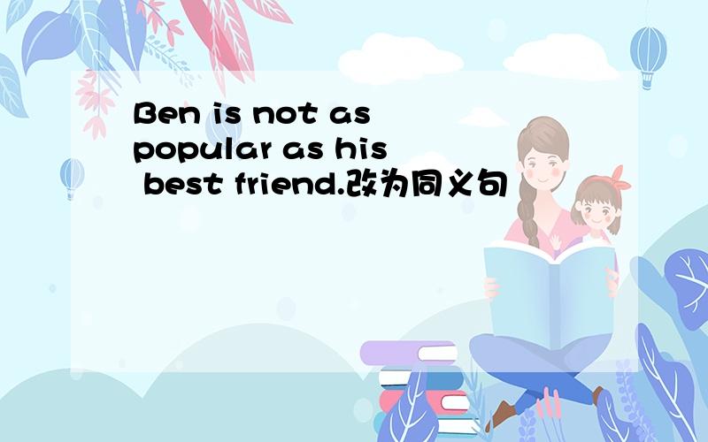 Ben is not as popular as his best friend.改为同义句