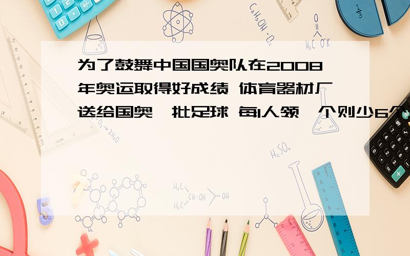 为了鼓舞中国国奥队在2008年奥运取得好成绩 体育器材厂送给国奥一批足球 每1人领一个则少6个球为了鼓舞中国国奥队在2008年奥运取得好成绩 体育器材厂送给国奥一批足球每1人领一个则少6