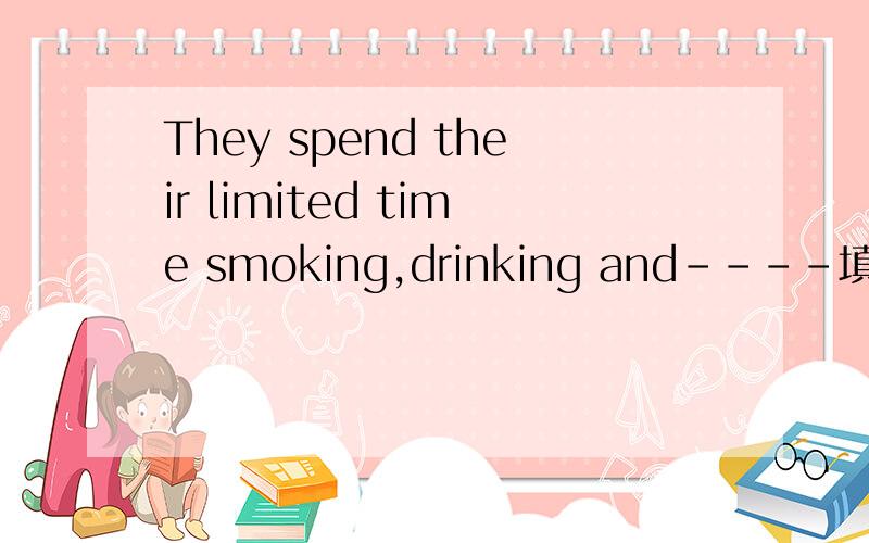 They spend their limited time smoking,drinking and----填什么A.readingB.writingC.playingD.workingthey wasting time means wasting part of their own---填什么A.timeB.foodc.moneyD.lives