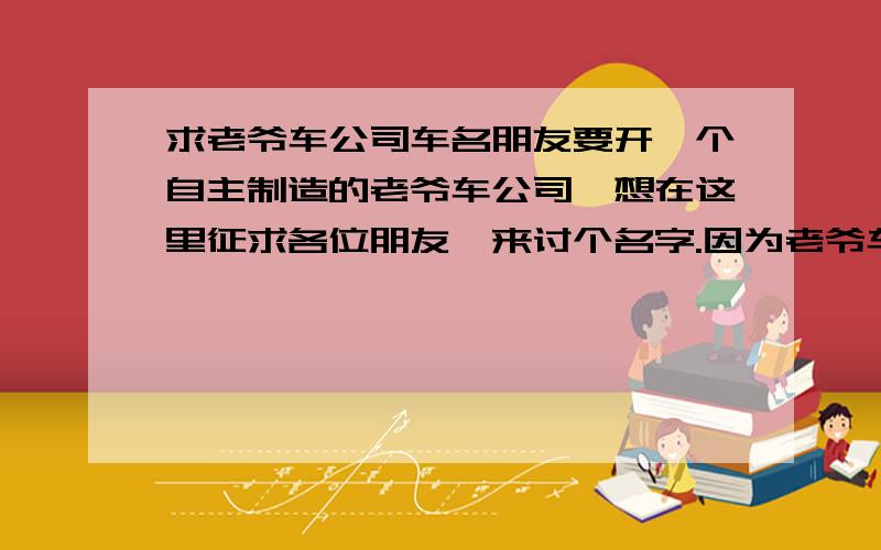 求老爷车公司车名朋友要开一个自主制造的老爷车公司,想在这里征求各位朋友,来讨个名字.因为老爷车都是自己公司亲手打造,所以想体现出民主自主的品牌.希望广大的朋友多多发表意见.不