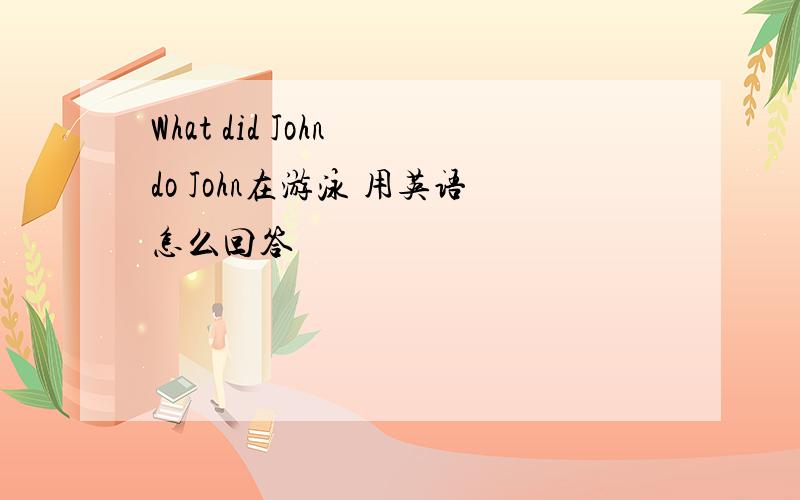 What did John do John在游泳 用英语怎么回答