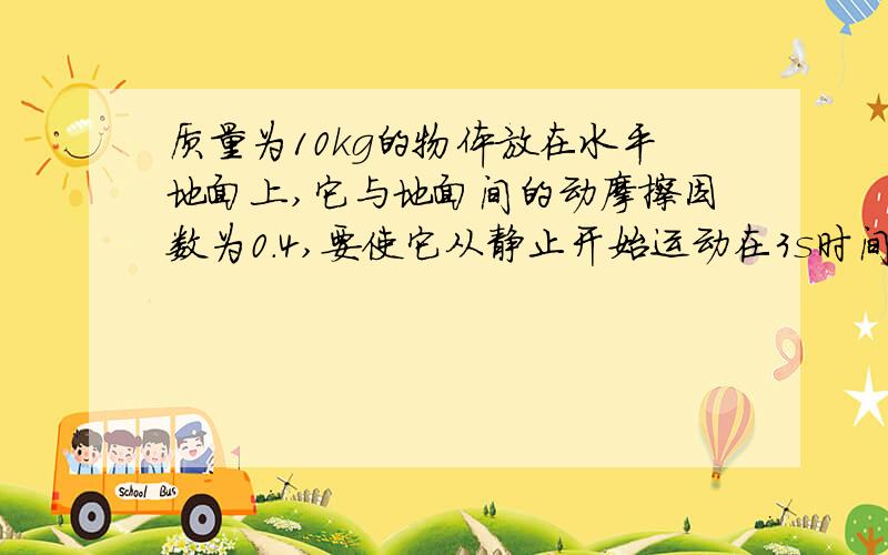 质量为10kg的物体放在水平地面上,它与地面间的动摩擦因数为0.4,要使它从静止开始运动在3s时间内速度达到0.6m/s,作用在物体上的水平拉力应是_______