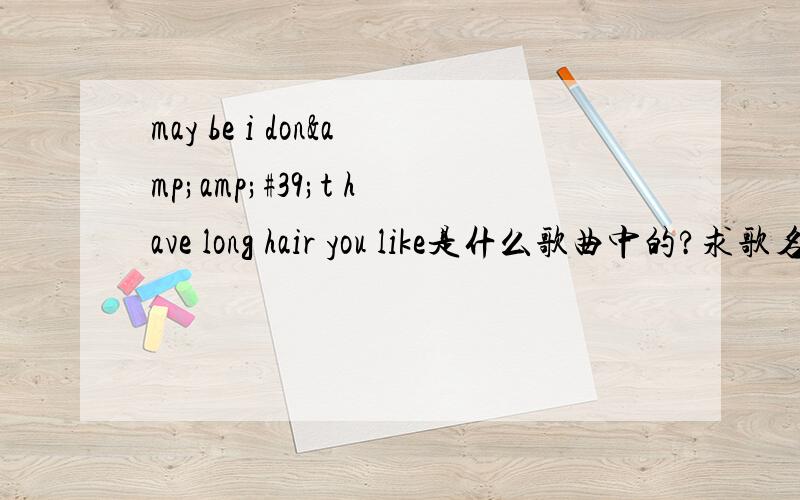 may be i don&amp;#39;t have long hair you like是什么歌曲中的?求歌名.是首英文歌 女生唱的may be i don't have long hair you like.