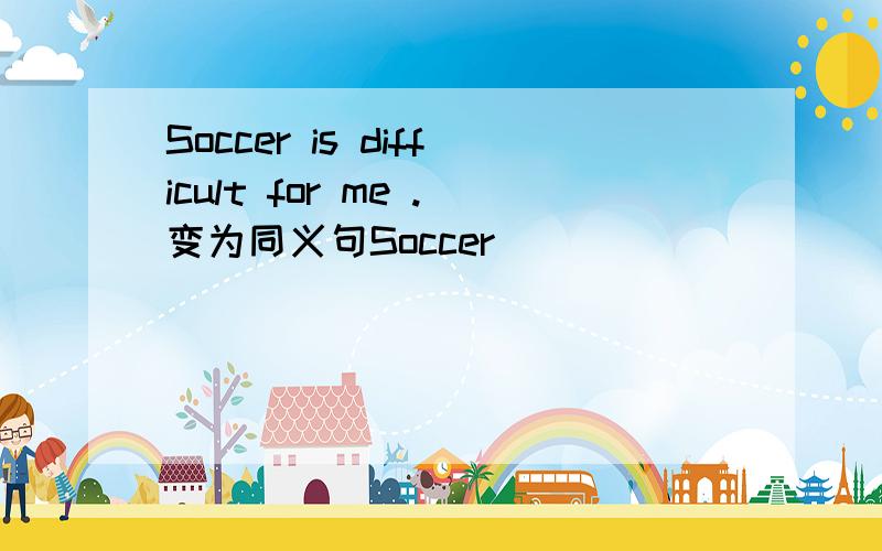 Soccer is difficult for me .变为同义句Soccer ____ ____ for me .