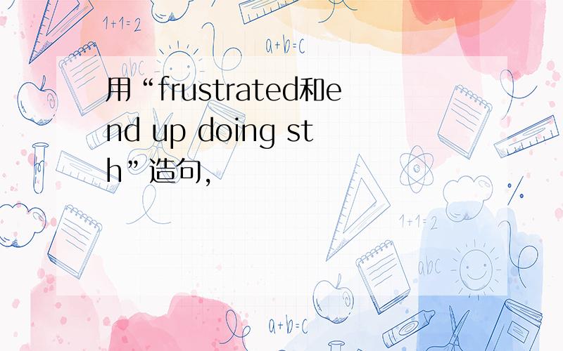 用“frustrated和end up doing sth”造句,