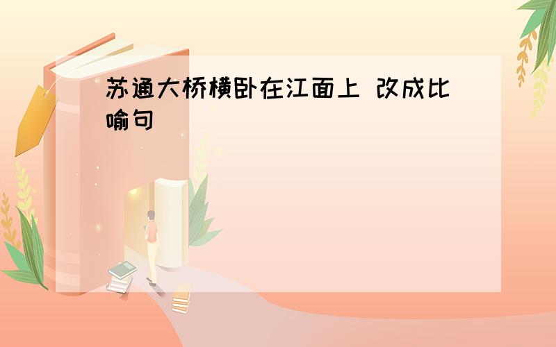 苏通大桥横卧在江面上 改成比喻句