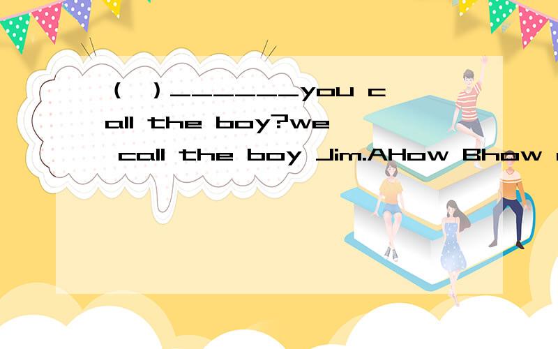 （ ）______you call the boy?we call the boy Jim.AHow Bhow do C what do Dwhat are