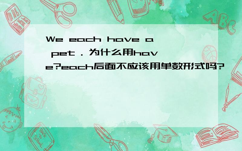 We each have a pet . 为什么用have?each后面不应该用单数形式吗?