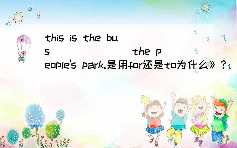 this is the bus _______the people's park.是用for还是to为什么》？