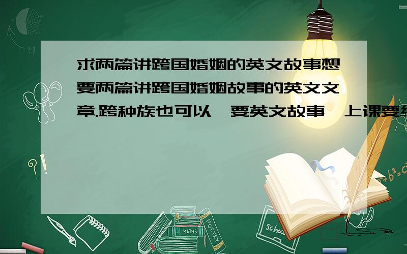 求两篇讲跨国婚姻的英文故事想要两篇讲跨国婚姻故事的英文文章.跨种族也可以,要英文故事,上课要给大家讲的.