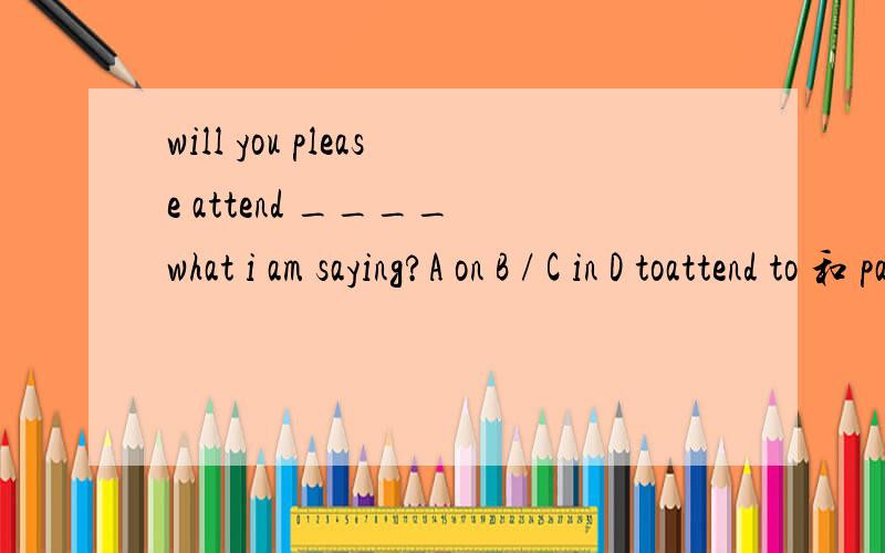 will you please attend ____ what i am saying?A on B / C in D toattend to 和 pay attend to 是个咋样关系我还以为题目漏了一个pay呢