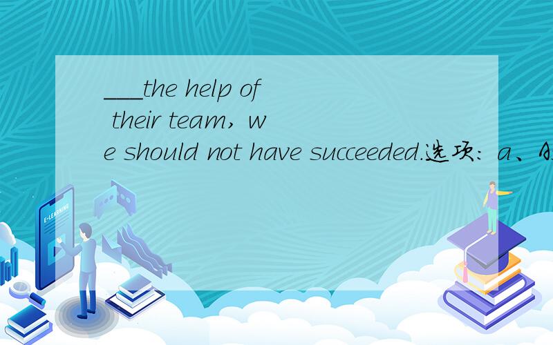___the help of their team, we should not have succeeded.选项: a、As for b、 As to c、 Unless d、 But for