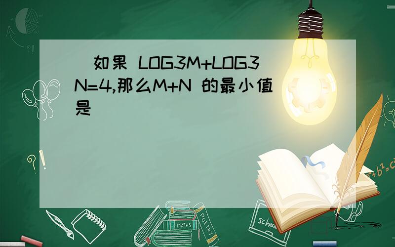 ．如果 LOG3M+LOG3N=4,那么M+N 的最小值是．