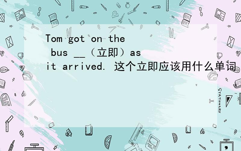 Tom got on the bus __（立即）as it arrived. 这个立即应该用什么单词