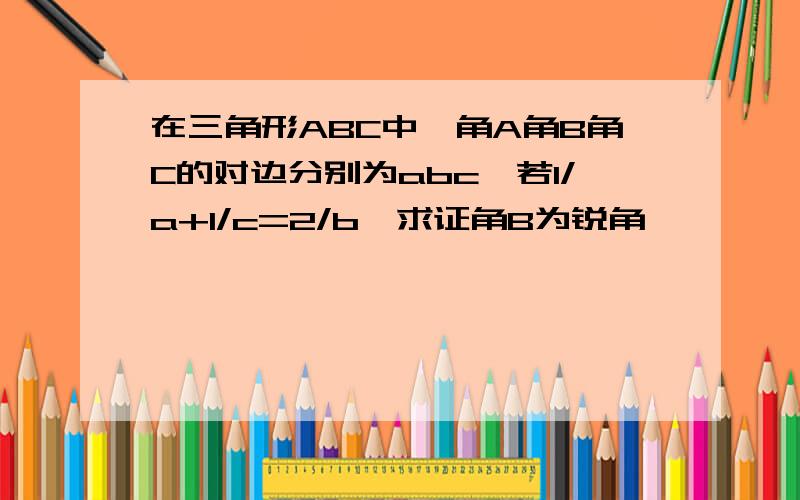 在三角形ABC中,角A角B角C的对边分别为abc,若1/a+1/c=2/b,求证角B为锐角