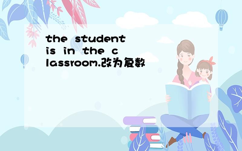 the  student  is  in  the  classroom.改为复数