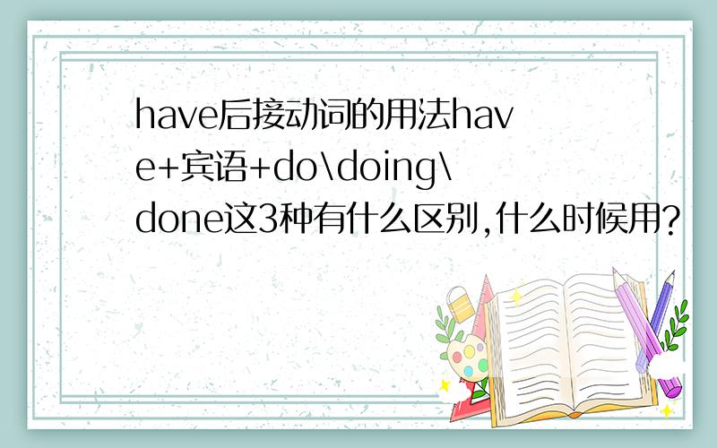 have后接动词的用法have+宾语+do\doing\done这3种有什么区别,什么时候用?