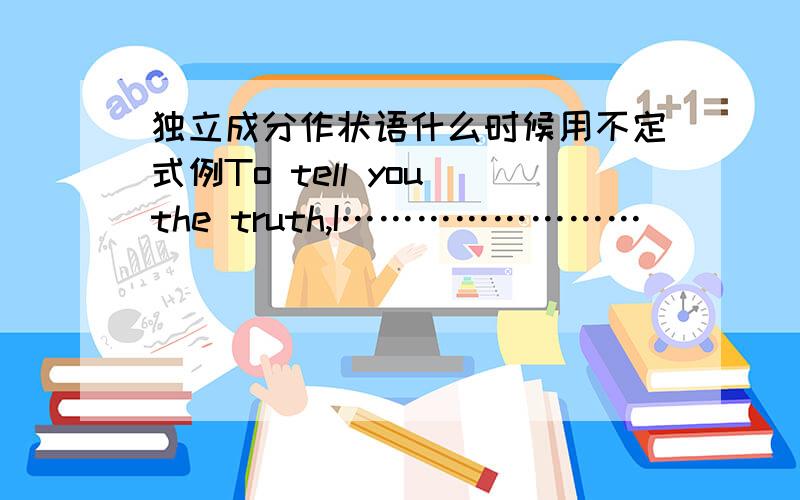 独立成分作状语什么时候用不定式例To tell you the truth,I……………………