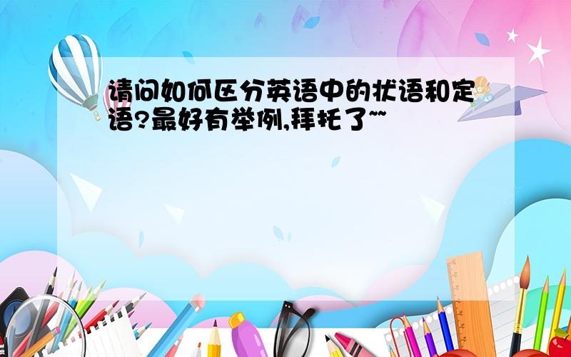 请问如何区分英语中的状语和定语?最好有举例,拜托了~~