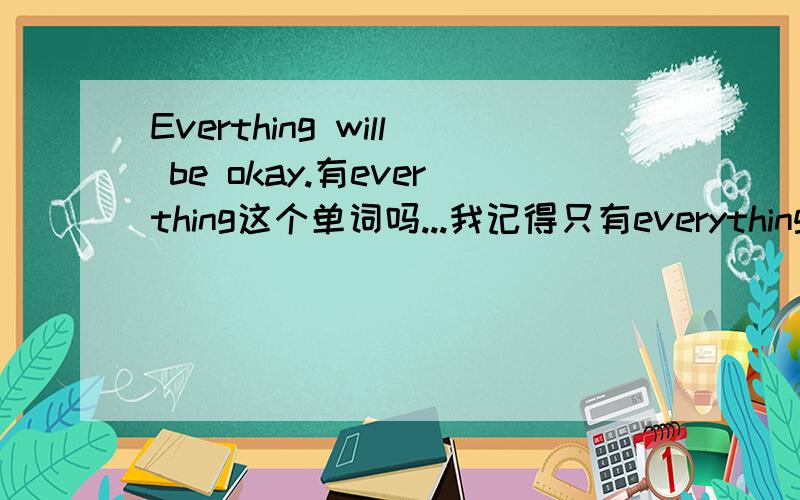 Everthing will be okay.有everthing这个单词吗...我记得只有everything啊.