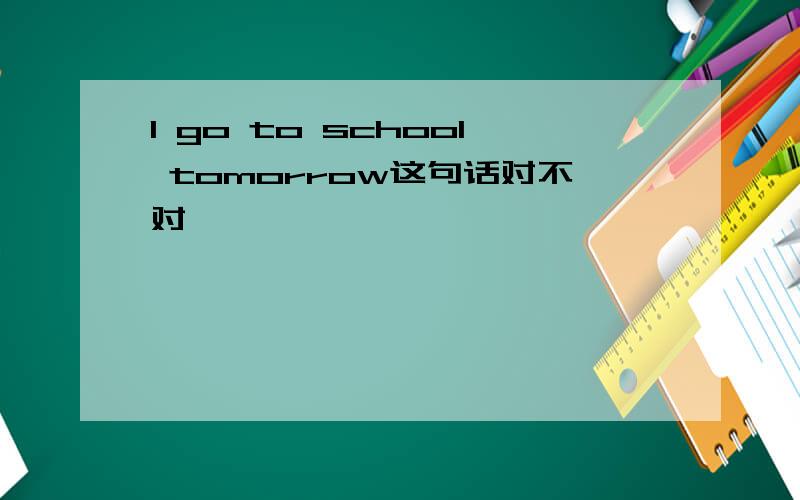 I go to school tomorrow这句话对不对