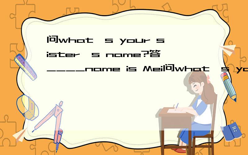 问what's your sister's name?答____name is Mei问what's your sister's name?答____name is Meimei.