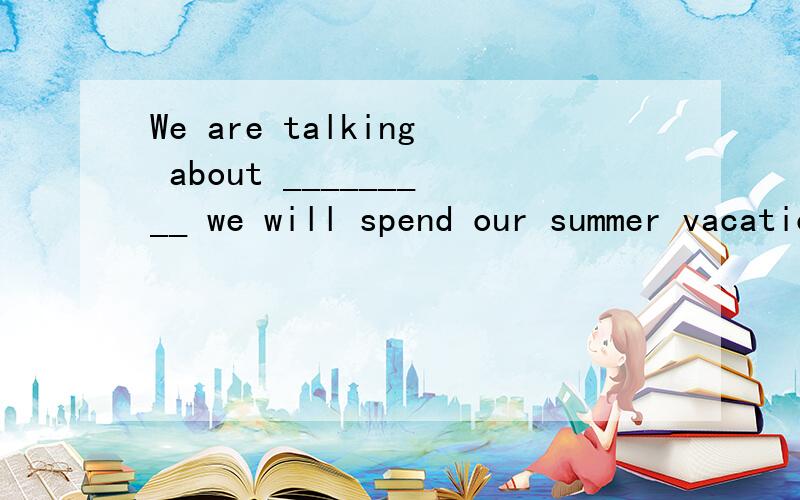 We are talking about _________ we will spend our summer vacation.Jim insist on going to Maldives,while Tony wants to go to Singapore.A.whatB.thatC.whenD.where