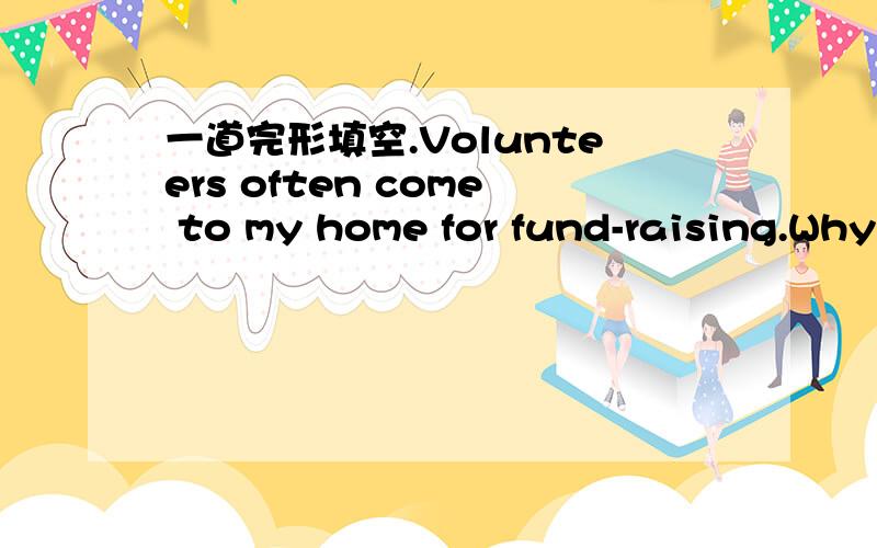 一道完形填空.Volunteers often come to my home for fund-raising.Why?