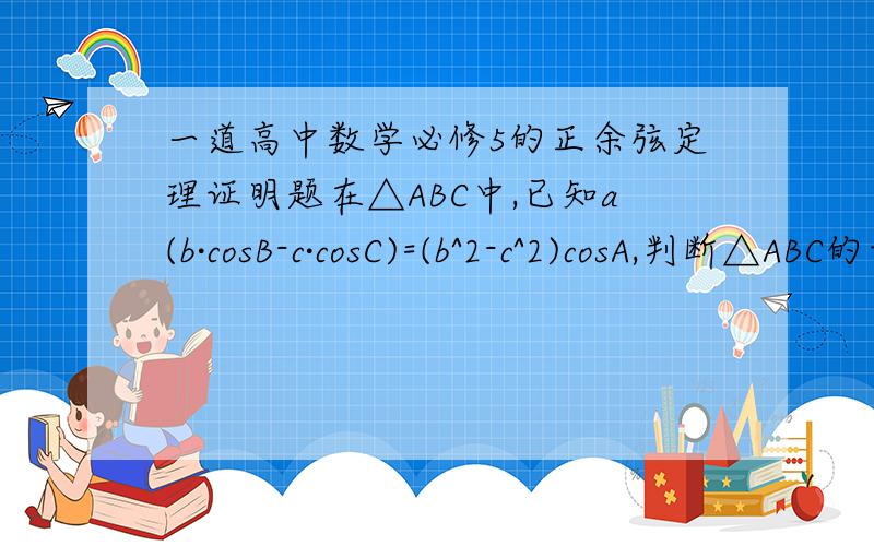 一道高中数学必修5的正余弦定理证明题在△ABC中,已知a(b·cosB-c·cosC)=(b^2-c^2)cosA,判断△ABC的形状