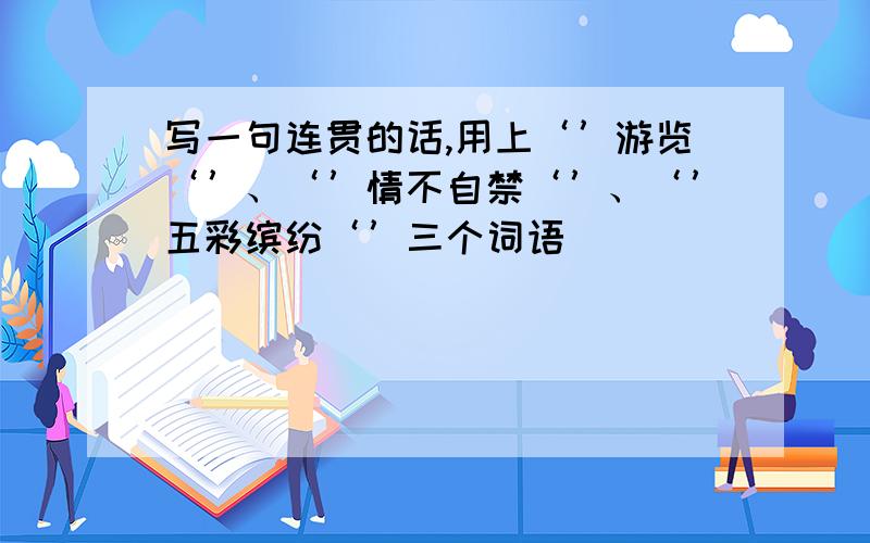 写一句连贯的话,用上‘’游览‘’、‘’情不自禁‘’、‘’五彩缤纷‘’三个词语