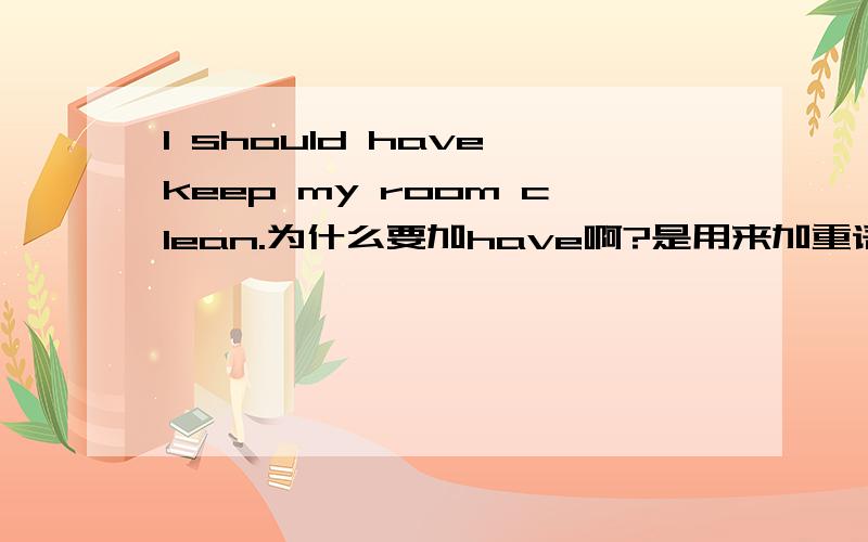 I should have keep my room clean.为什么要加have啊?是用来加重语气的吗?