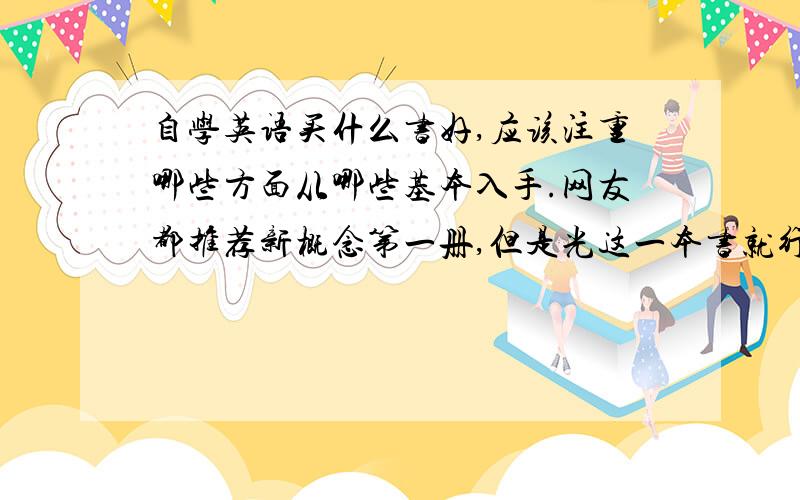 自学英语买什么书好,应该注重哪些方面从哪些基本入手.网友都推荐新概念第一册,但是光这一本书就行了吗,想请教一下我现在在上班(销售)但自己总希望把英语学好,对于英语之前上学的时候