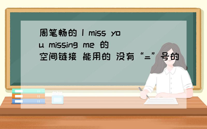 周笔畅的 I miss you missing me 的空间链接 能用的 没有“=”号的