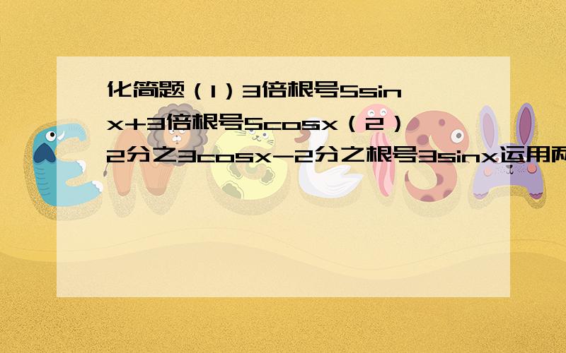 化简题（1）3倍根号5sinx+3倍根号5cosx（2）2分之3cosx-2分之根号3sinx运用两角和与差的正弦，余弦和正切公式（三角恒等变换）