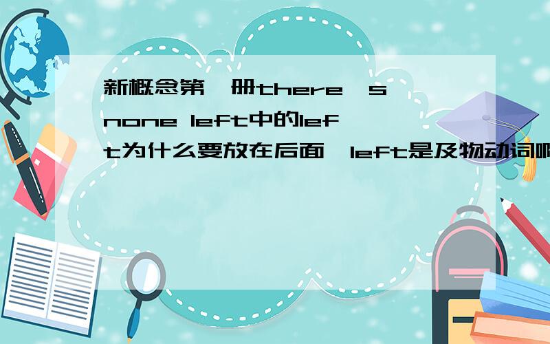 新概念第一册there's none left中的left为什么要放在后面,left是及物动词啊,我看有个例子也是这样：i felt i had little engrgy left.