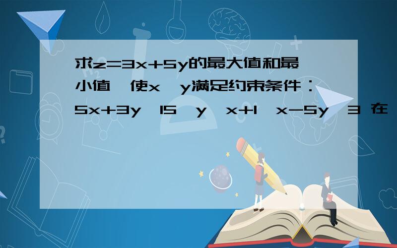 求z=3x+5y的最大值和最小值,使x,y满足约束条件：5x+3y≤15,y≤x+1,x-5y≤3 在一的线性约束条件下,把目标函数改变为z=ax+5y,如果z在可行域内仍然在A（3/2,5/2）上取得最大值,求实数a的取值范围