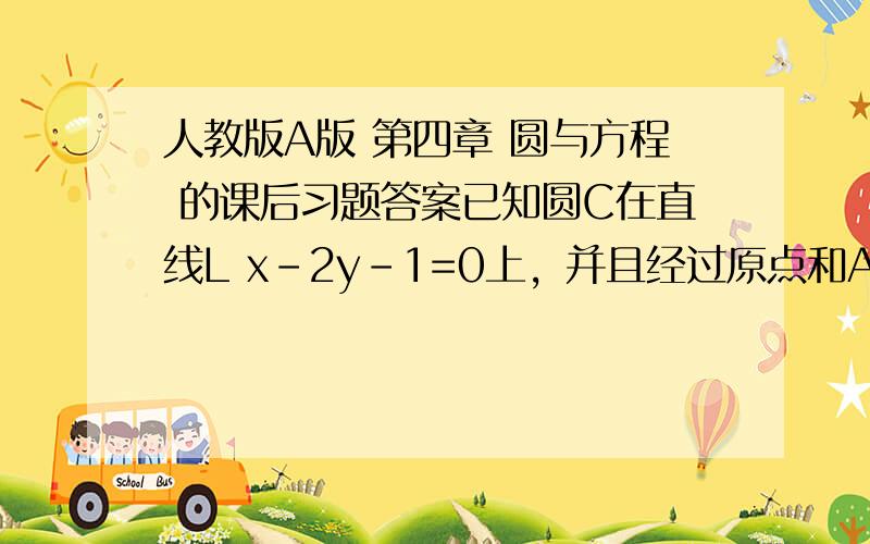 人教版A版 第四章 圆与方程 的课后习题答案已知圆C在直线L x-2y-1=0上，并且经过原点和A(2,1),求圆的标准方程