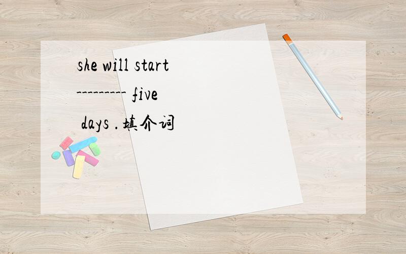 she will start--------- five days .填介词