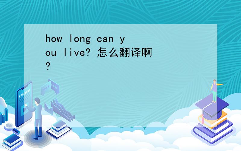 how long can you live? 怎么翻译啊?