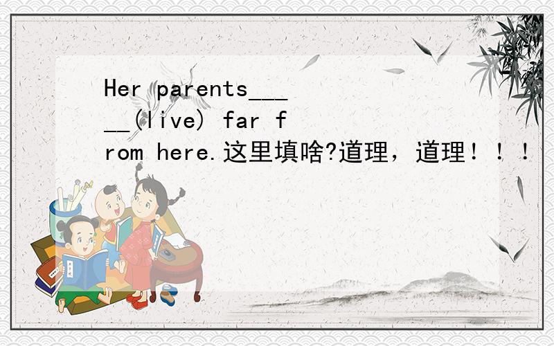 Her parents_____(live) far from here.这里填啥?道理，道理！！！