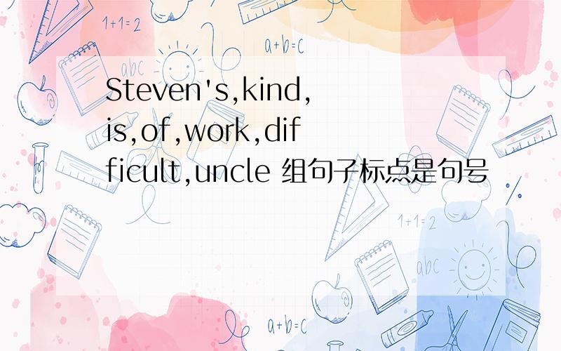 Steven's,kind,is,of,work,difficult,uncle 组句子标点是句号