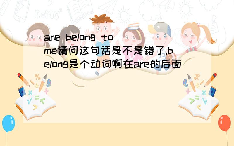 are belong to me请问这句话是不是错了,belong是个动词啊在are的后面