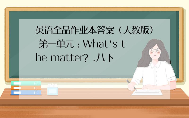 英语全品作业本答案（人教版） 第一单元：What's the matter? .八下