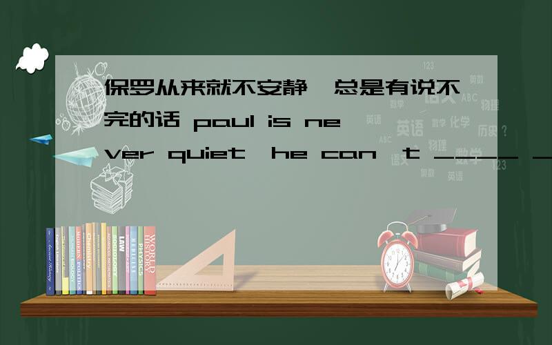 保罗从来就不安静,总是有说不完的话 paul is never quiet,he can`t ____ ____