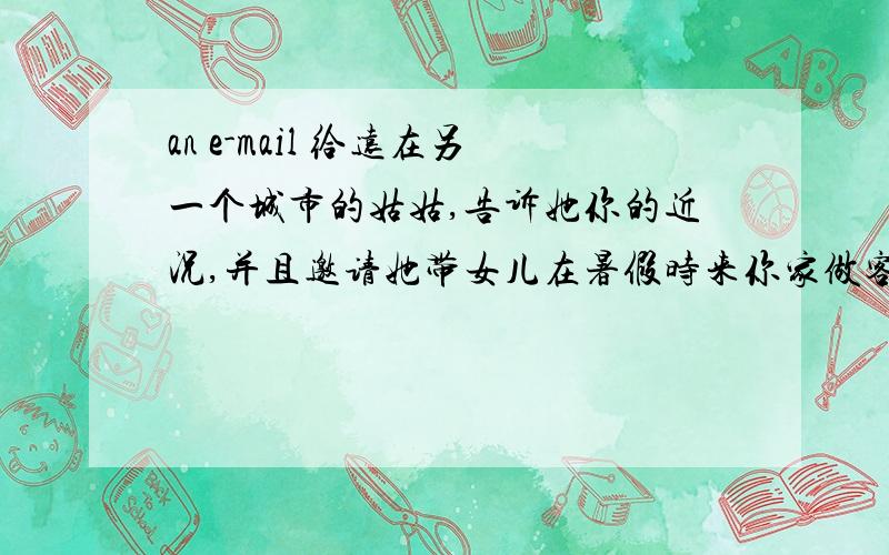 an e-mail 给远在另一个城市的姑姑,告诉她你的近况,并且邀请她带女儿在暑假时来你家做客.英语作文.小学六年级的水平.急用,谢谢了.