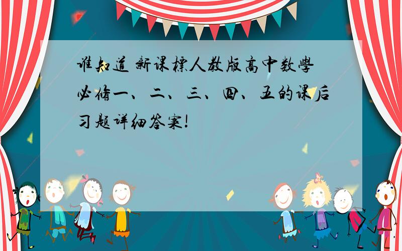 谁知道 新课标人教版高中数学必修一、二、三、四、五的课后习题详细答案!