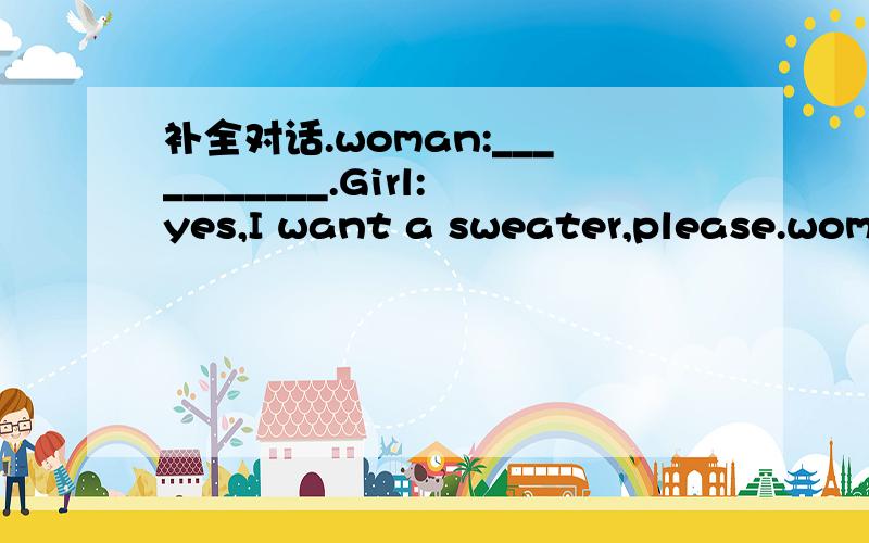 补全对话.woman:___________.Girl:yes,I want a sweater,please.woman:Do you like the white onewoman:Do you like the white one?Girl:_________.That yellow one lookes nice.woman:yes,plesae try it on.Girl:Oh,_______.Could you give me a short one?woman:C