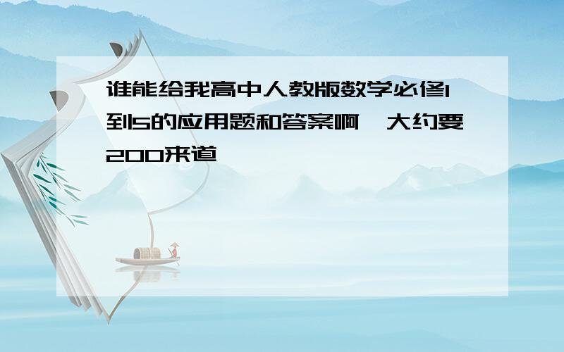 谁能给我高中人教版数学必修1到5的应用题和答案啊,大约要200来道