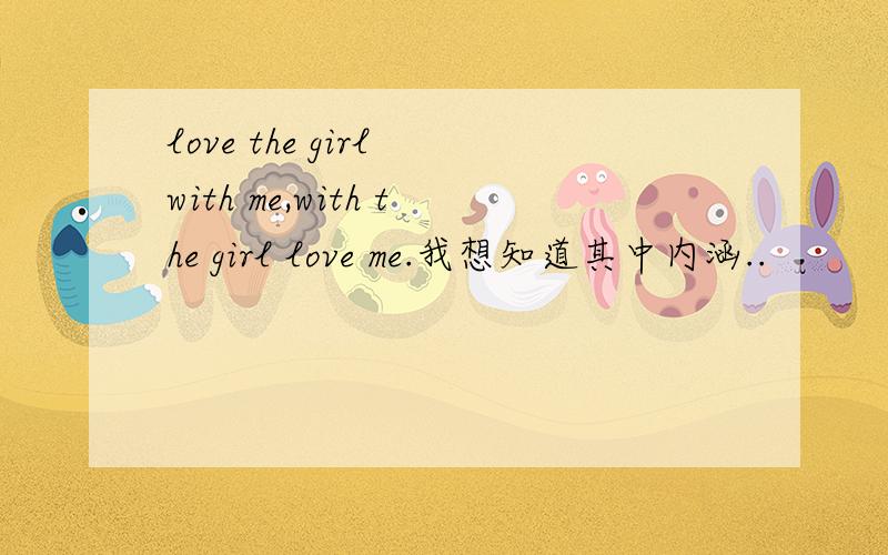 love the girl with me,with the girl love me.我想知道其中内涵..